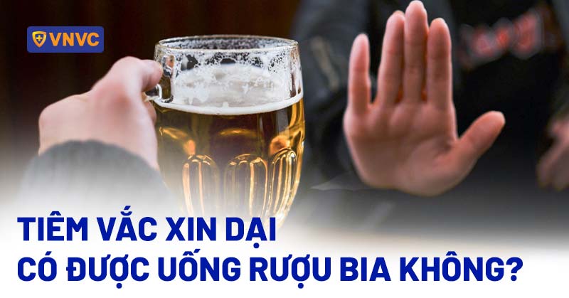 tiêm vắc xin dại có được uống rượu bia không